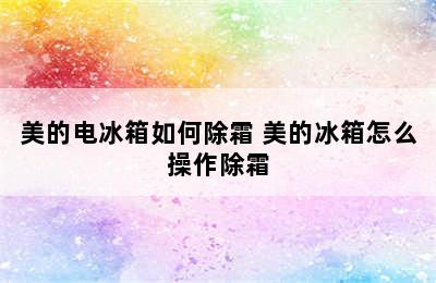 美的电冰箱如何除霜 美的冰箱怎么操作除霜